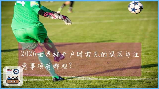 2026世界杯开户时常见的误区与注意事项有哪些？