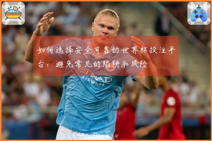 如何选择安全可靠的世界杯投注平台，避免常见的陷阱和风险