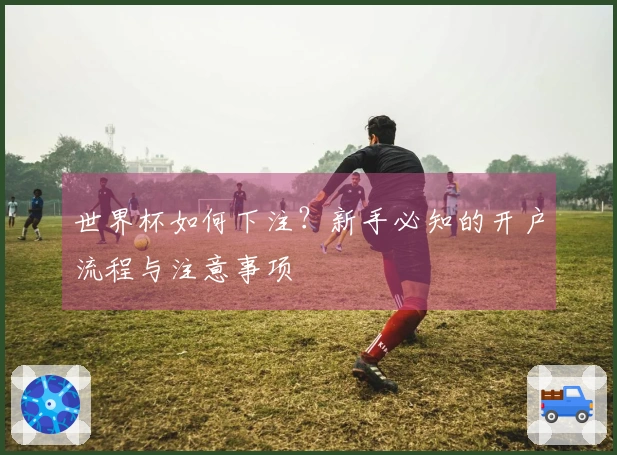 世界杯如何下注？新手必知的开户流程与注意事项