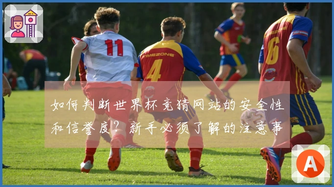 如何判断世界杯竞猜网站的安全性和信誉度？新手必须了解的注意事项